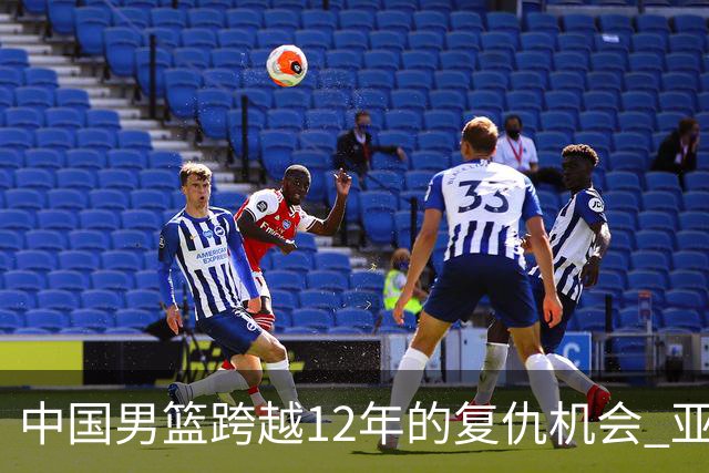 中国男篮跨越12年的复仇机会 亚运半决赛战日本不“普通”
