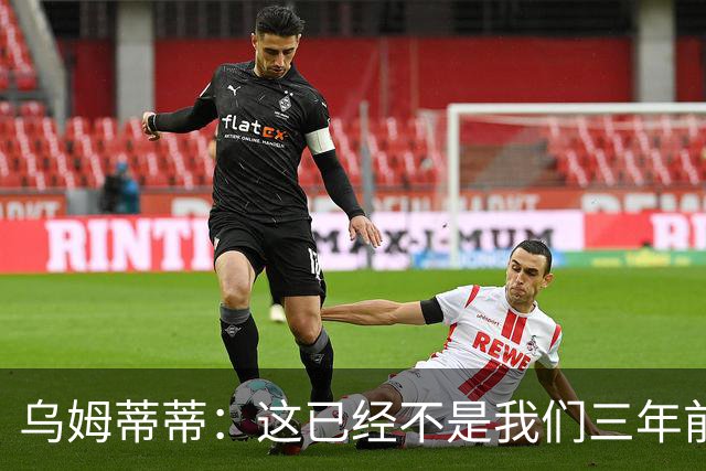 乌姆蒂蒂：这已经不是我们三年前见过的维尼修斯了