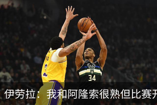 伊劳拉：我和阿隆索很熟但比赛开始就不会留情面 高兴球队四连胜
