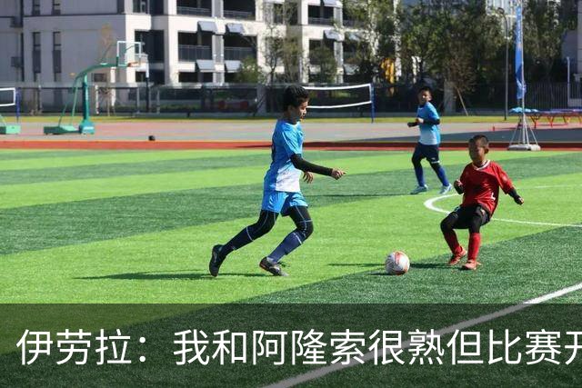 伊劳拉：我和阿隆索很熟但比赛开始就不会留情面 高兴球队四连胜