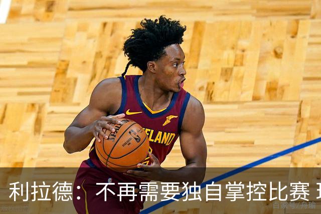 利拉德：不再需要独自掌控比赛 现在要学会把机会交给队友