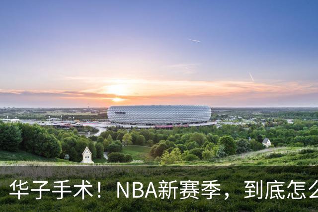 华子手术！NBA新赛季，到底怎么了?
