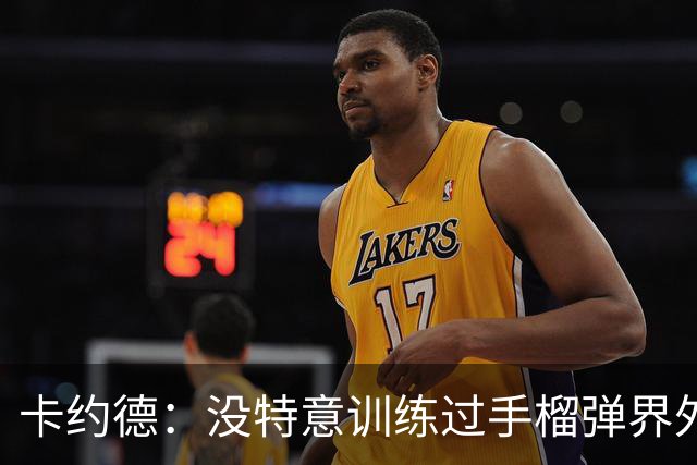 卡约德：没特意训练过手榴弹界外球；我一直非常喜欢马尔蒂尼