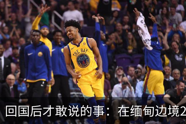 回国后才敢说的事：在缅甸边境20天，真正贵的东西我根本带不回来