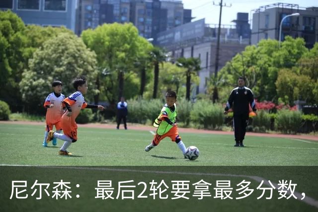 尼尔森：最后2轮要拿最多分数，希望拿下赛季最后一个主场