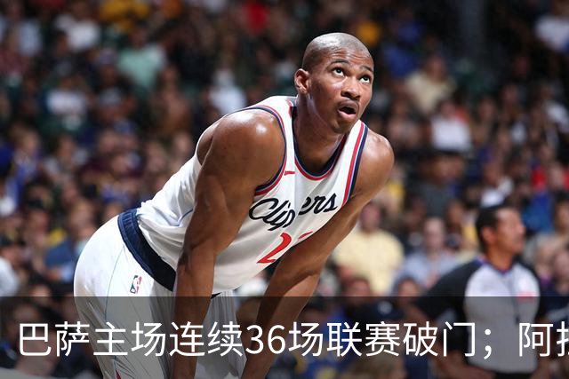 巴萨主场连续36场联赛破门；阿拉维斯近6轮不胜