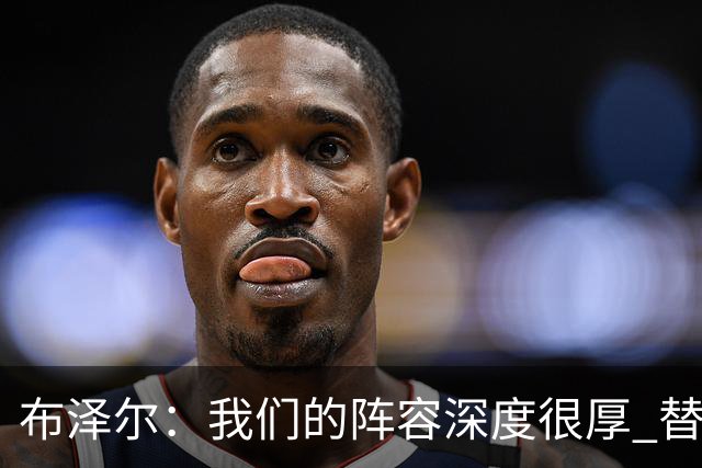 布泽尔：我们的阵容深度很厚 替补能和任何球队硬碰硬