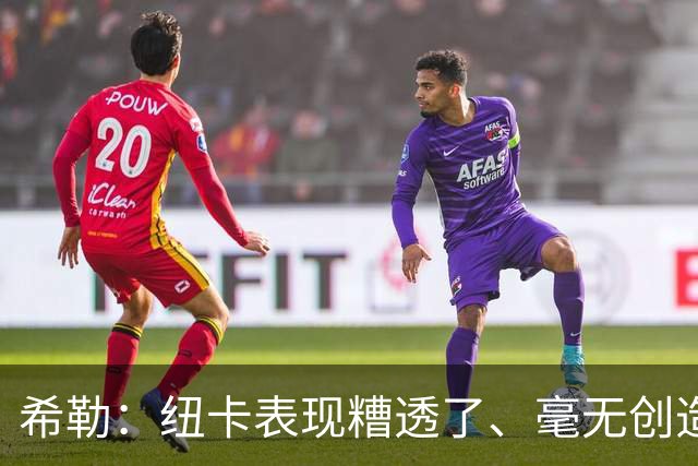 希勒：纽卡表现糟透了、毫无创造力；施托伊尔或能解决问题