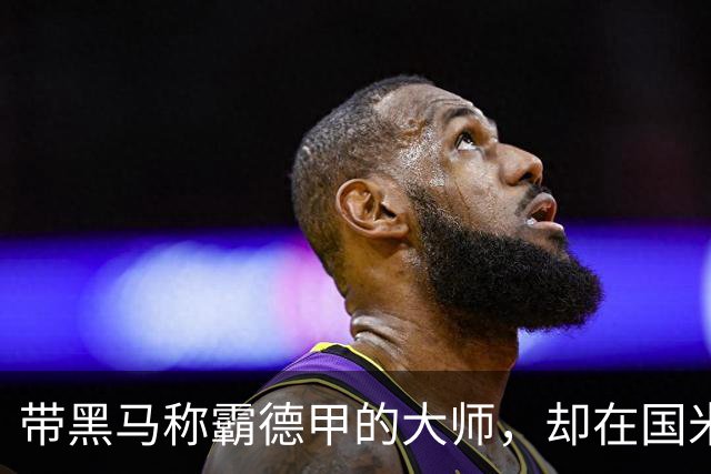 带黑马称霸德甲的大师，却在国米失去笑容，还穿着拜仁10号遭解约