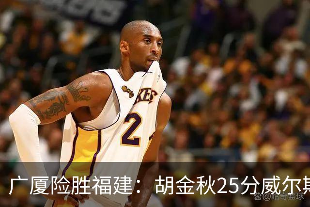 广厦险胜福建：胡金秋25分威尔斯首秀21+8 邹阳25+7+7断
