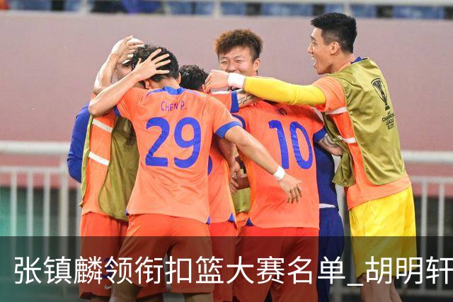 张镇麟领衔扣篮大赛名单 胡明轩出战三分大赛