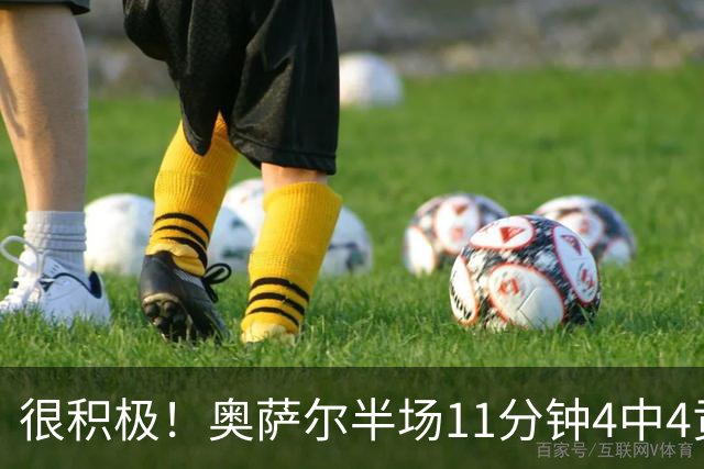 很积极！奥萨尔半场11分钟4中4贡献8分 但已4犯在身