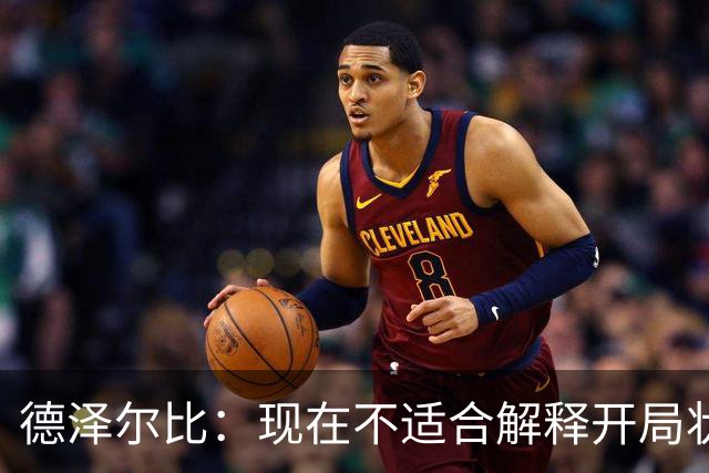 德泽尔比：现在不适合解释开局状态，要相信正在做的事和球员