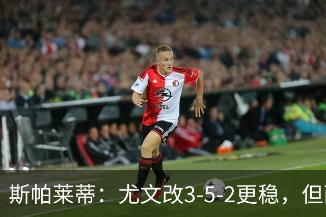 斯帕莱蒂：尤文改3-5-2更稳，但两球领先后问题仍不少