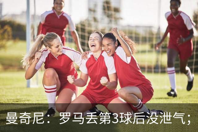 曼奇尼：罗马丢第3球后没泄气；新援提升阵容价值