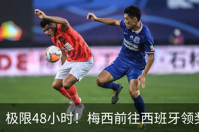极限48小时！梅西前往西班牙领奖行程：活动、晚宴、领奖、赶比赛