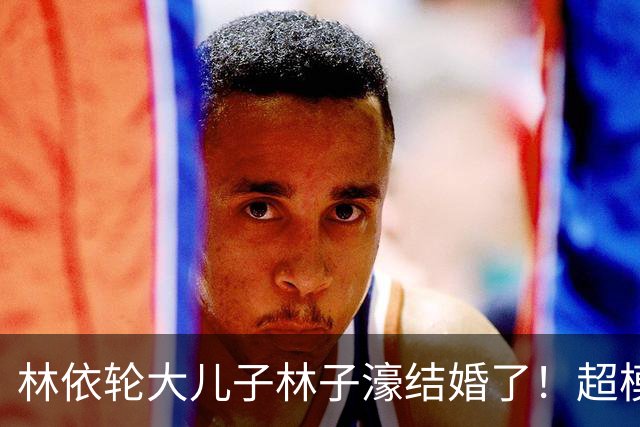 林依轮大儿子林子濠结婚了！超模太太陈瑜晒婚纱照，双方父母同框