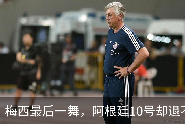 梅西最后一舞，阿根廷10号却退不了！马拉多纳也没退成