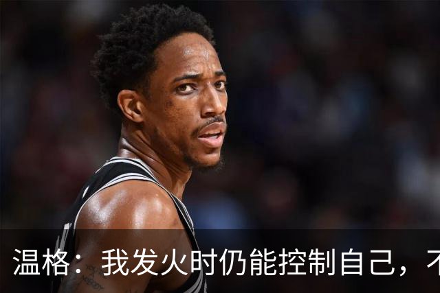 温格：我发火时仍能控制自己，不会完全失去理智