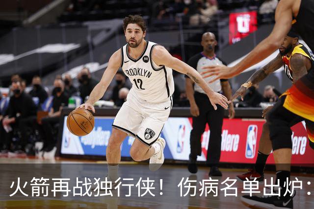 火箭再战独行侠！伤病名单出炉：谢泼德+亚当斯休战，申京+新援有望复出