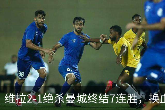 维拉2-1绝杀曼城终结7连胜，换血后迎爆发期