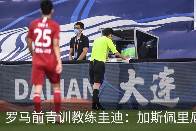 罗马前青训教练圭迪：加斯佩里尼已经关注卢利1年