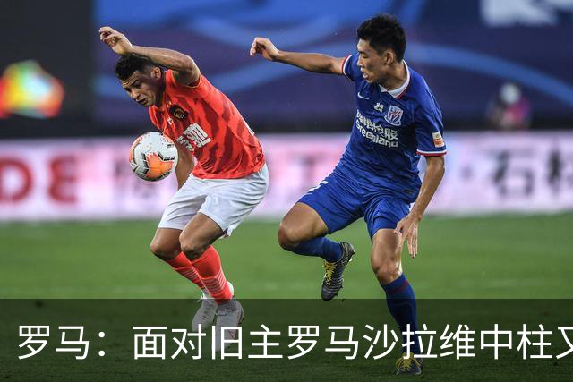 罗马：面对旧主罗马沙拉维中柱又获全场致意，动容落泪