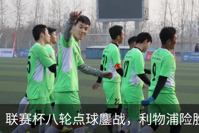 联赛杯八轮点球鏖战，利物浦险胜切尔西晋级，阿隆索弃用埃斯特旺