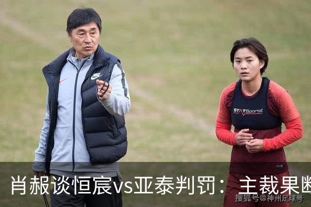 肖赧谈恒宸vs亚泰判罚：主裁果断吹点球又否认，这水平让人无语