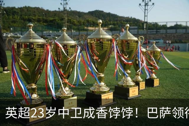 英超23岁中卫成香饽饽！巴萨领衔4大豪门抢他 标价超7000万