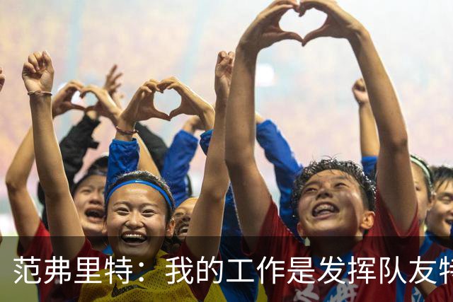 范弗里特：我的工作是发挥队友特长 想让他们的比赛打得更轻松
