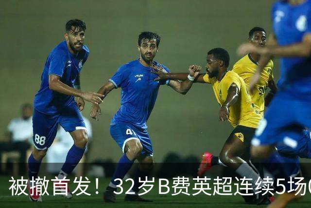 被撤首发！32岁B费英超连续5场0球0助，身价3500万欧合同明夏到期