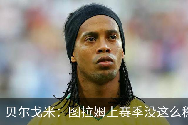 贝尔戈米：图拉姆上赛季没这么稳定，这赛季他的开局表现很好