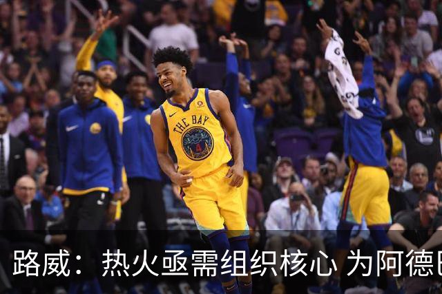 路威：热火亟需组织核心 为阿德巴约和字母哥拉开空间