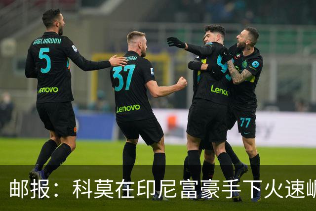 邮报：科莫在印尼富豪手下火速崛起，曼联对他们很难占到优势