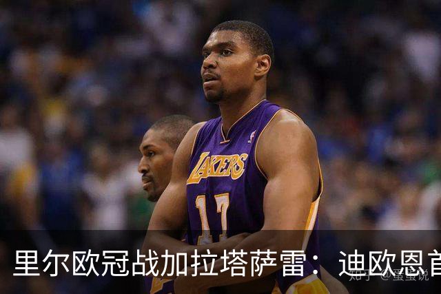 里尔欧冠战加拉塔萨雷：迪欧恩首次欧战先发，吉鲁获轮休