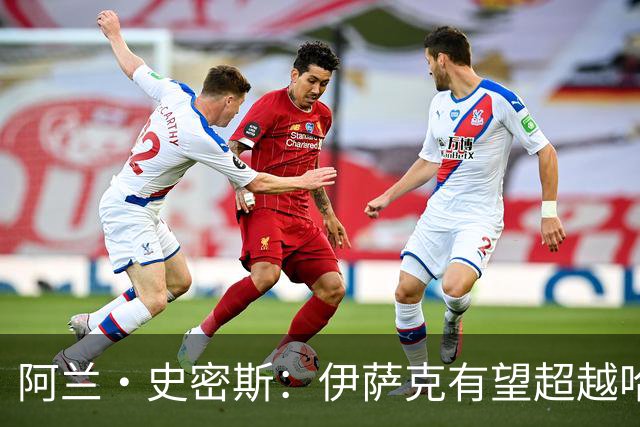阿兰·史密斯：伊萨克有望超越哈兰德，他在状态不佳时也能进球