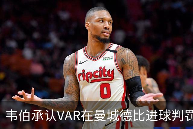 韦伯承认VAR在曼城德比进球判罚中犯了"隧道视野"错误