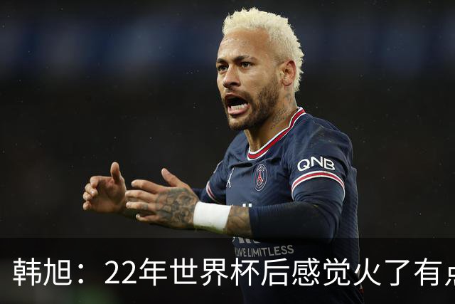 韩旭：22年世界杯后感觉火了有点飘了 后来家人朋友提醒后才注意