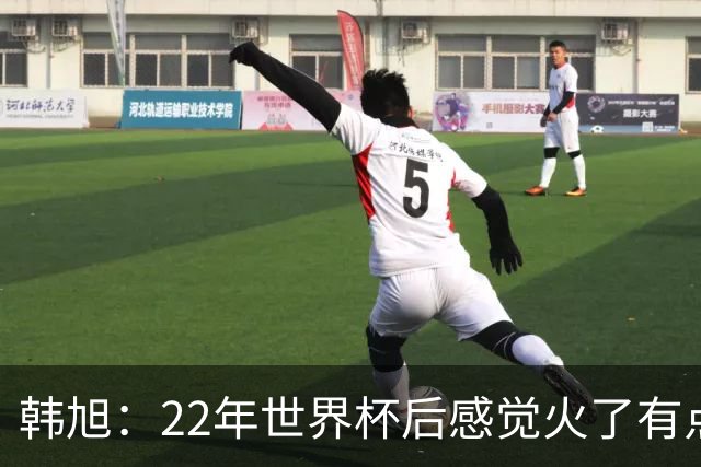 韩旭：22年世界杯后感觉火了有点飘了 后来家人朋友提醒后才注意