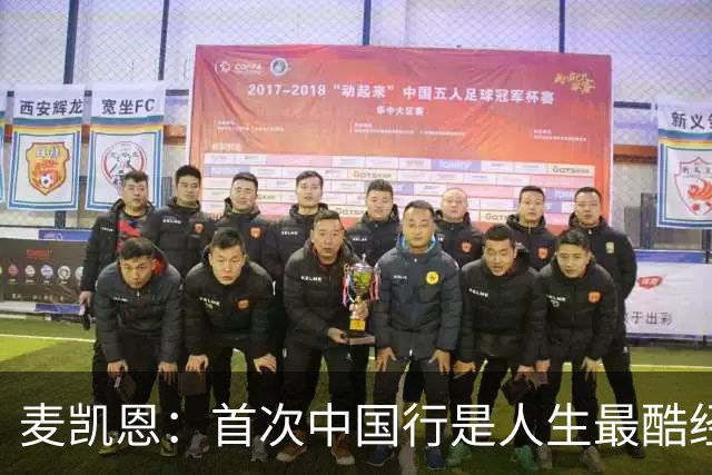 麦凯恩：首次中国行是人生最酷经历之一 中国球迷热爱篮球&很友善
