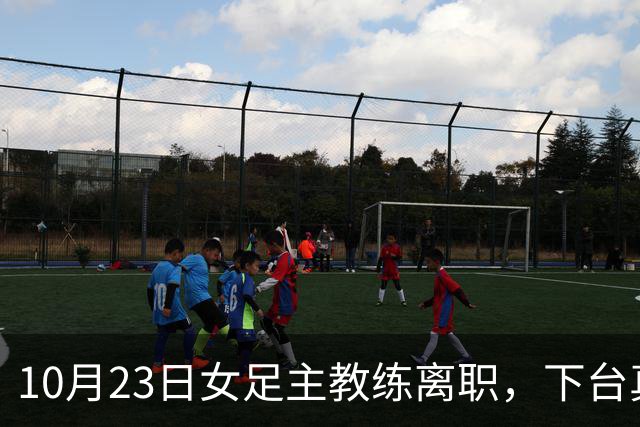 10月23日女足主教练离职，下台真相曝光，答案跟我们想的不太一样