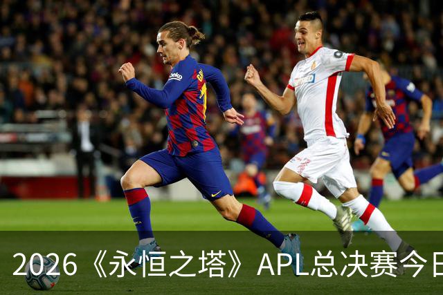2026《永恒之塔》APL总决赛今日开战！八强集结，谁是冠军候选？