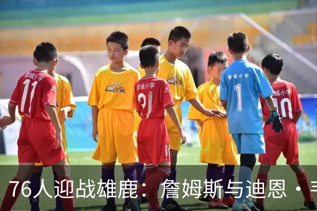 76人迎战雄鹿：詹姆斯与迪恩·韦德出战成疑，恩比德可以出战